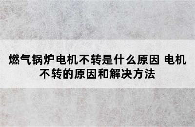 燃气锅炉电机不转是什么原因 电机不转的原因和解决方法